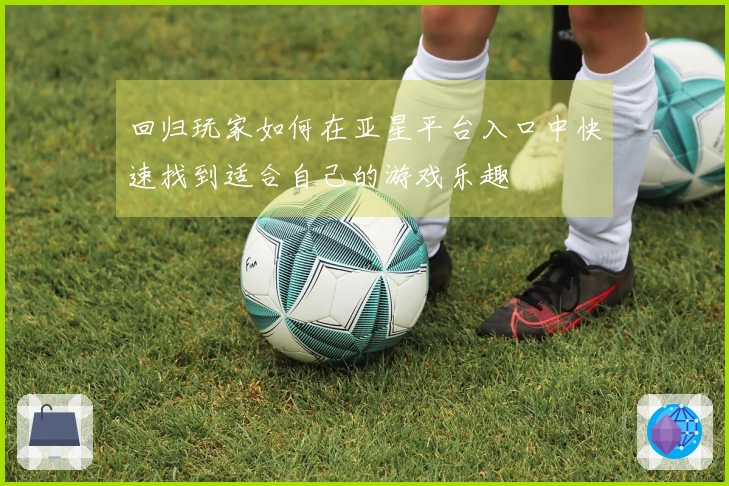 回归玩家如何在亚星平台入口中快速找到适合自己的游戏乐趣
