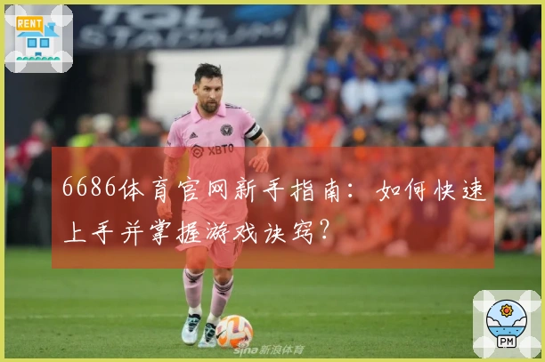 6686体育官网新手指南：如何快速上手并掌握游戏诀窍？