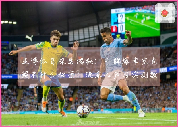 亚博体育深度揭秘:卡牌爆率究竟藏着什么秘密?玩家心声与实测数据告诉你