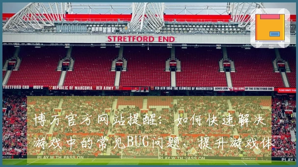 博万官方网站提醒：如何快速解决游戏中的常见BUG问题，提升游戏体验