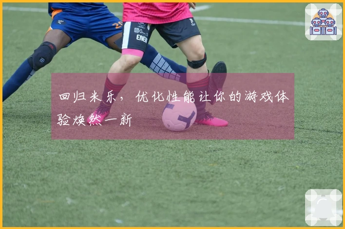 回归米乐,优化性能让你的游戏体验焕然一新