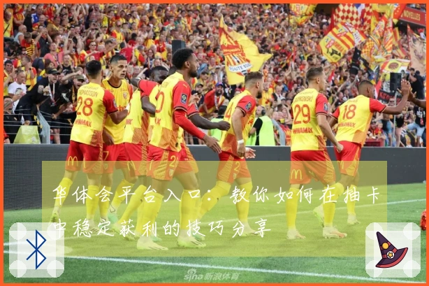 华体会平台入口：教你如何在抽卡中稳定获利的技巧分享