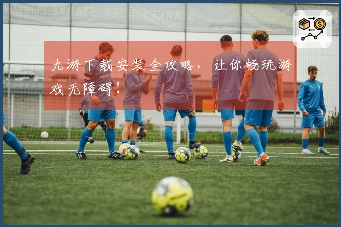 九游下载安装全攻略,让你畅玩游戏无障碍!