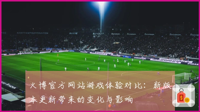 火博官方网站游戏体验对比：新版本更新带来的变化与影响