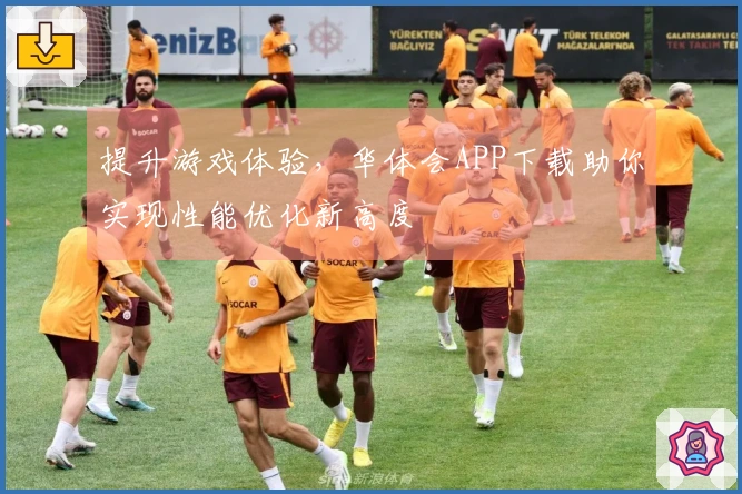 提升游戏体验，华体会APP下载助你实现性能优化新高度
