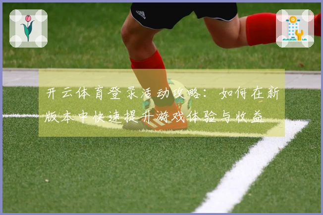 开云体育登录活动攻略:如何在新版本中快速提升游戏体验与收益