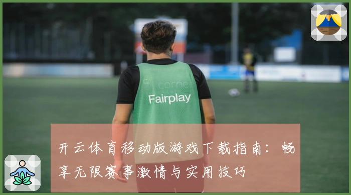 开云体育移动版游戏下载指南：畅享无限赛事激情与实用技巧