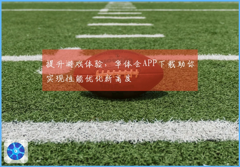 提升游戏体验，华体会APP下载助你实现性能优化新高度