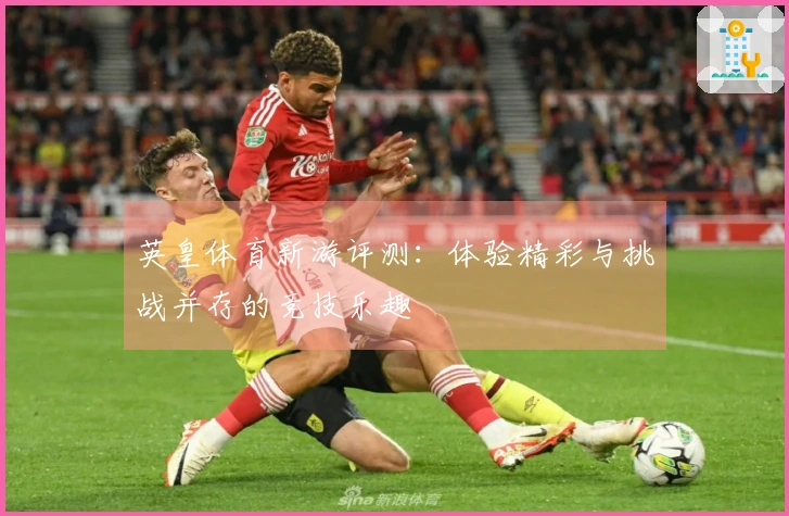 英皇体育新游评测：体验精彩与挑战并存的竞技乐趣
