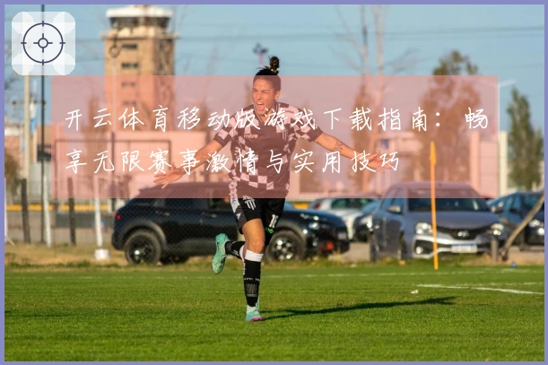 开云体育移动版游戏下载指南：畅享无限赛事激情与实用技巧