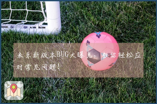 米乐新版本BUG大曝光，教你轻松应对常见问题！
