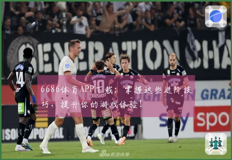 6686体育APP下载:掌握这些进阶技巧,提升你的游戏体验!