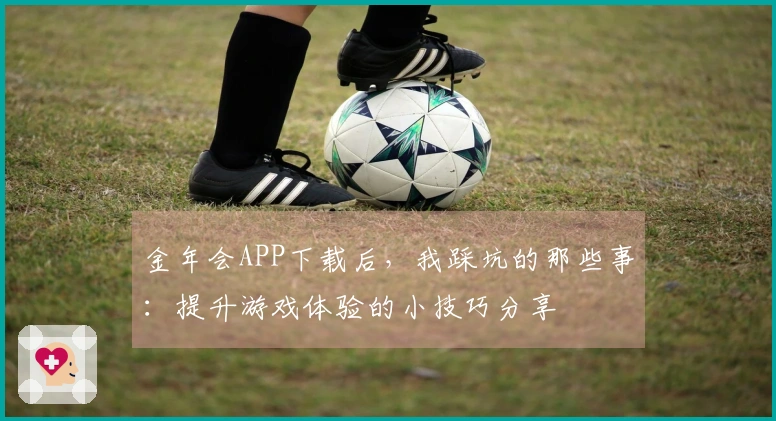 金年会APP下载后，我踩坑的那些事：提升游戏体验的小技巧分享