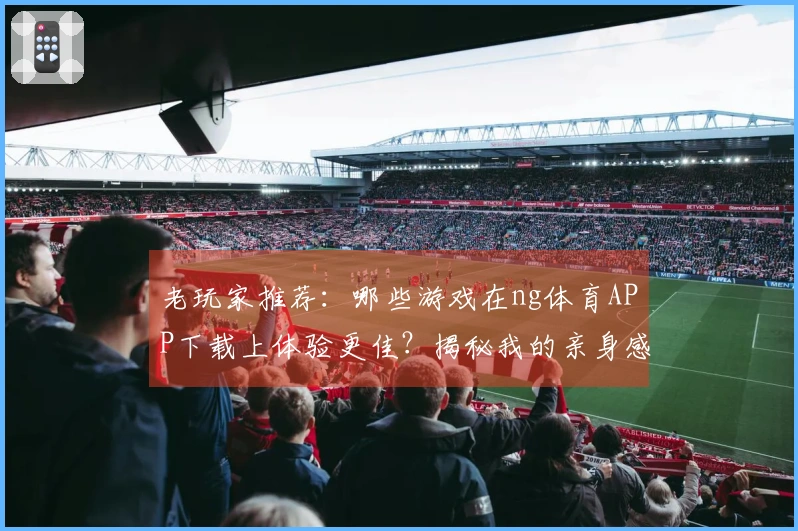 老玩家推荐：哪些游戏在ng体育APP下载上体验更佳？揭秘我的亲身感受！