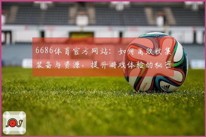 6686体育官方网站：如何高效收集装备与资源，提升游戏体验的秘密技巧