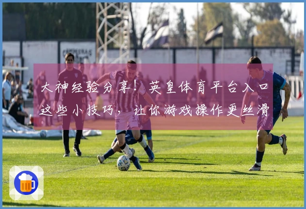 大神经验分享!英皇体育平台入口这些小技巧,让你游戏操作更丝滑!