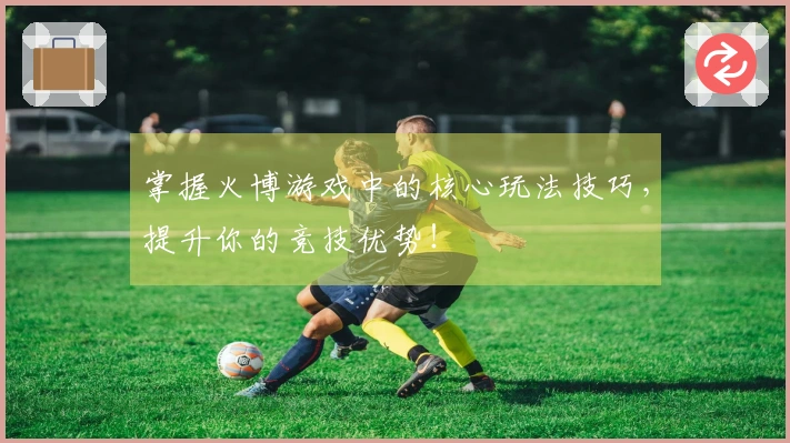 掌握火博游戏中的核心玩法技巧，提升你的竞技优势！
