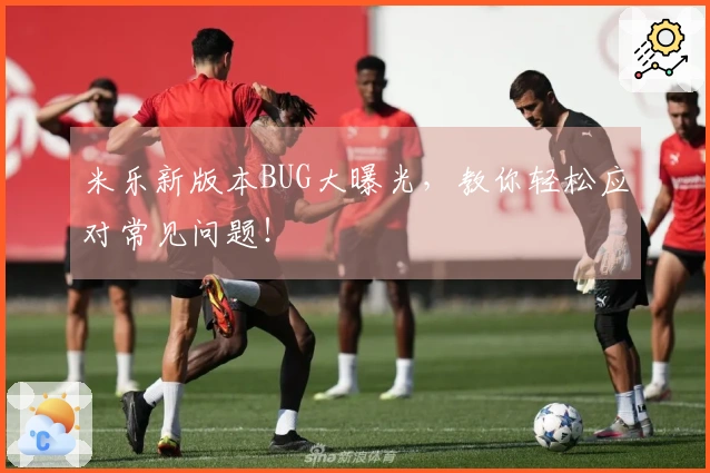 米乐新版本BUG大曝光,教你轻松应对常见问题!