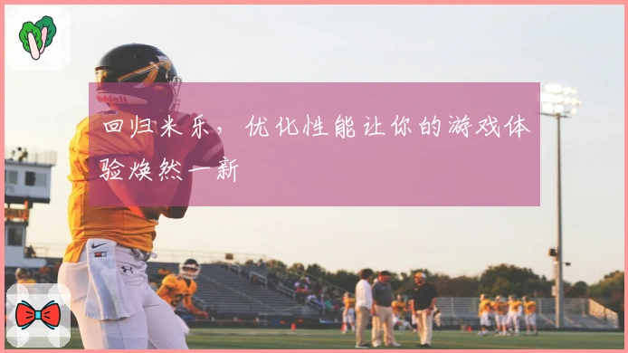 回归米乐，优化性能让你的游戏体验焕然一新