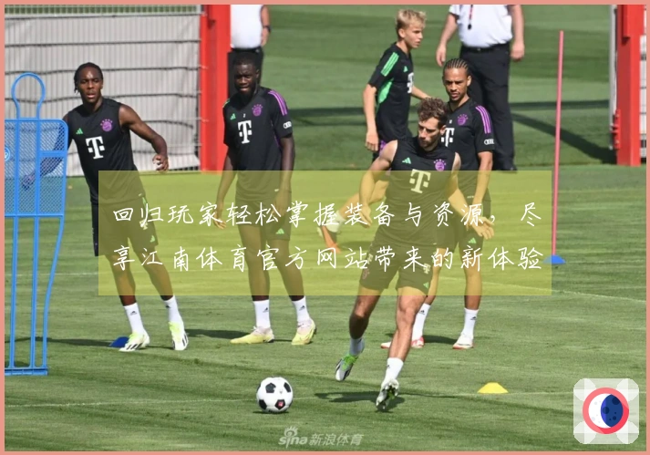 回归玩家轻松掌握装备与资源,尽享江南体育官方网站带来的新体验