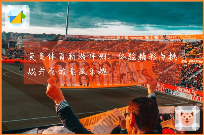 英皇体育新游评测：体验精彩与挑战并存的竞技乐趣
