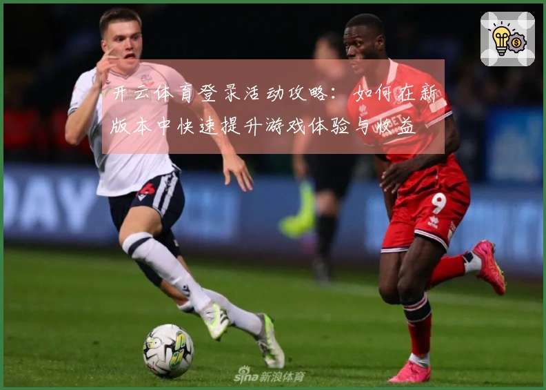 开云体育登录活动攻略：如何在新版本中快速提升游戏体验与收益