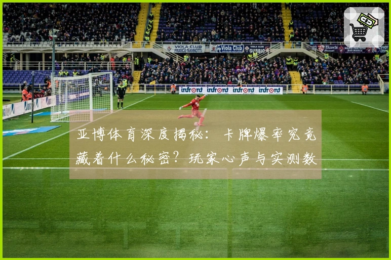 亚博体育深度揭秘：卡牌爆率究竟藏着什么秘密？玩家心声与实测数据告诉你