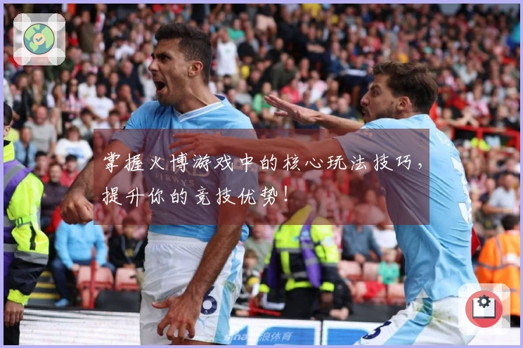 掌握火博游戏中的核心玩法技巧，提升你的竞技优势！